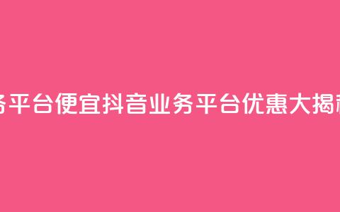 抖音业务平台便宜(抖音业务平台优惠大揭秘) 第1张 抖音业务平台便宜(抖音业务平台优惠大揭秘) 第1张