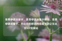 免费申请流量卡，免费申请流量卡移动，免费申请流量卡，开启您的移动网络新生活亿乐社区SUP货源站