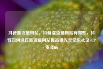 抖音涨流量网站，抖音涨流量网站有哪些，抖音如何通过涨流量网站提高曝光率亿乐社区SUP货源站