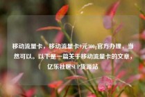 移动流量卡，移动流量卡9元300g官方办理，当然可以。以下是一篇关于移动流量卡的文章，亿乐社区SUP货源站
