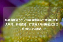 抖音直播刷人气，抖音直播刷人气票可以增加人气吗，抖音直播，打造高人气的秘密武器亿乐社区SUP货源站