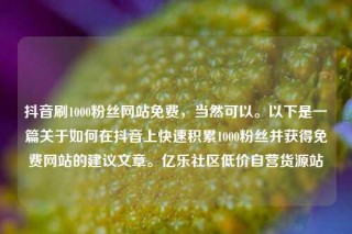 抖音刷1000粉丝网站免费，当然可以。以下是一篇关于如何在抖音上快速积累1000粉丝并获得免费网站的建议文章。亿乐社区低价自营货源站