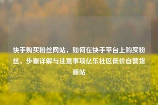 快手购买粉丝网站，如何在快手平台上购买粉丝，步骤详解与注意事项亿乐社区低价自营货源站