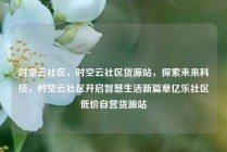 时空云社区，时空云社区货源站，探索未来科技，时空云社区开启智慧生活新篇章亿乐社区低价自营货源站
