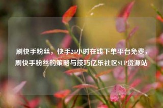 刷快手粉丝，快手24小时在线下单平台免费，刷快手粉丝的策略与技巧亿乐社区SUP货源站