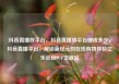 抖音直播放平台，抖音直播放平台抽成多少，抖音直播平台，解锁新纪元的在线购物体验亿乐社区SUP货源站
