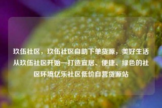 玖伍社区，玖伍社区自助下单货源，美好生活从玖伍社区开始—打造宜居、便捷、绿色的社区环境亿乐社区低价自营货源站