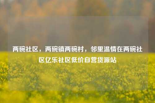 两碗社区	，两碗镇两碗村，邻里温情在两碗社区亿乐社区低价自营货源站  第1张