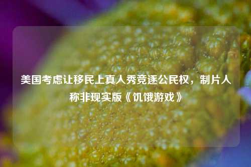 美国考虑让移民上真人秀竞逐公民权	，制片人称非现实版《饥饿游戏》  第1张
