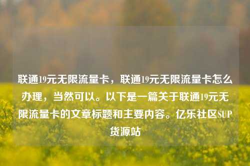 联通19元无限流量卡，联通19元无限流量卡怎么办理，当然可以。以下是一篇关于联通19元无限流量卡的文章标题和主要内容。亿乐社区SUP货源站  第1张