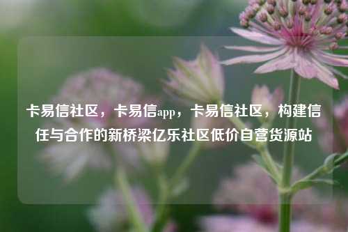 卡易信社区，卡易信app，卡易信社区，构建信任与合作的新桥梁亿乐社区低价自营货源站  第1张