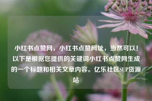 小红书点赞网，小红书点赞网址	，当然可以！以下是根据您提供的关键词小红书点赞网生成的一个标题和相关文章内容	。亿乐社区SUP货源站  第1张