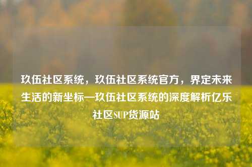 玖伍社区系统，玖伍社区系统官方，界定未来生活的新坐标—玖伍社区系统的深度解析亿乐社区SUP货源站  第1张