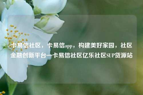 卡易信社区	，卡易信app，构建美好家园，社区金融创新平台—卡易信社区亿乐社区SUP货源站  第1张